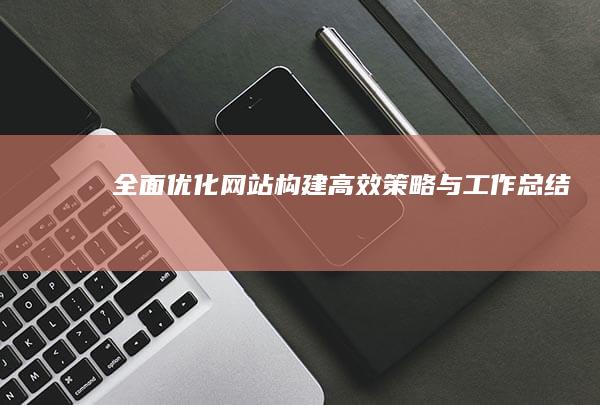 全面优化网站构建：高效策略与工作总结